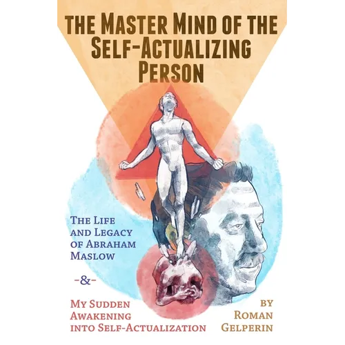 The Master Mind of the Self-Actualizing Person: The Life and Legacy of Abraham Maslow, and My Sudden Awakening into Self-Actualization